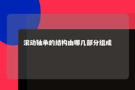 滚动轴承的结构由哪几部分组成 