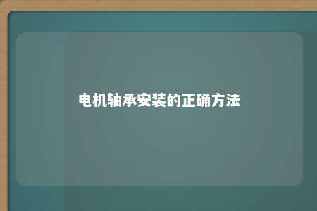 电机轴承安装的正确方法 
