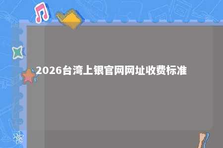 2026台湾上银官网网址收费标准 