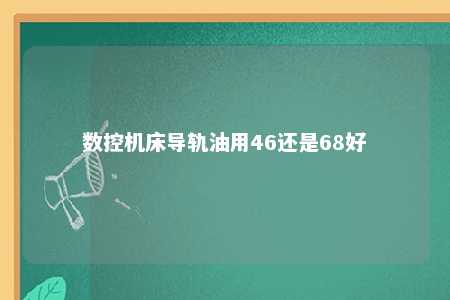 数控机床导轨油用46还是68好 