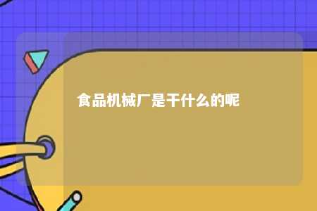 食品机械厂是干什么的呢 