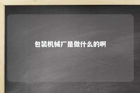 包装机械厂是做什么的啊 