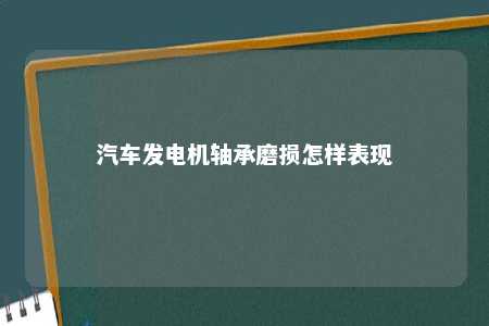 汽车发电机轴承磨损怎样表现 