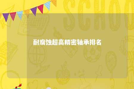 耐腐蚀超高精密轴承排名 