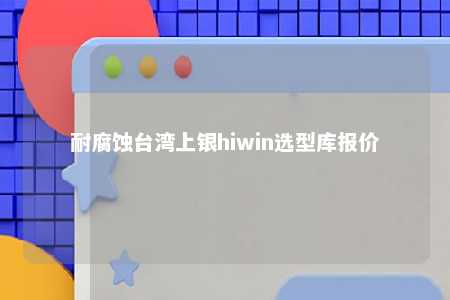 耐腐蚀台湾上银hiwin选型库报价 